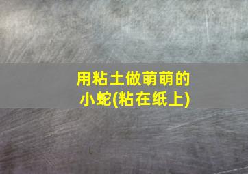 用粘土做萌萌的小蛇(粘在纸上)