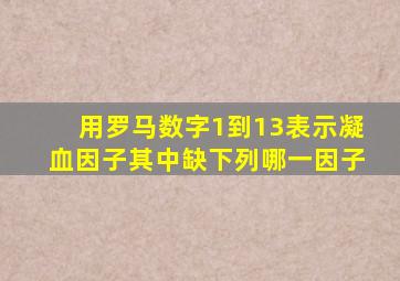 用罗马数字1到13表示凝血因子其中缺下列哪一因子