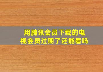 用腾讯会员下载的电视会员过期了还能看吗