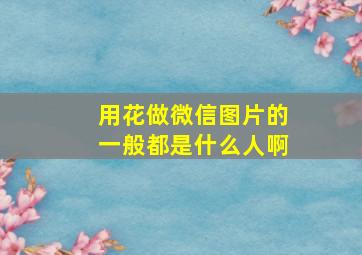 用花做微信图片的一般都是什么人啊