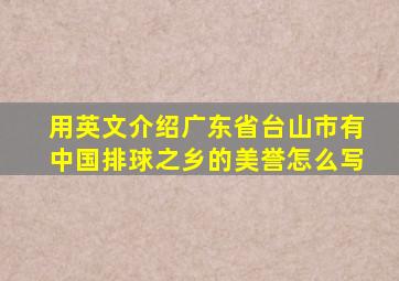 用英文介绍广东省台山市有中国排球之乡的美誉怎么写