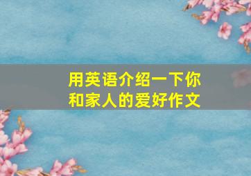 用英语介绍一下你和家人的爱好作文