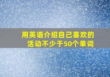 用英语介绍自己喜欢的活动不少于50个单词