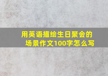 用英语描绘生日聚会的场景作文100字怎么写