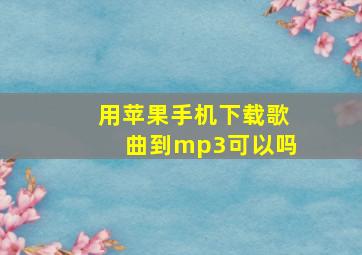 用苹果手机下载歌曲到mp3可以吗