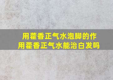 用藿香正气水泡脚的作用藿香正气水能治白发吗