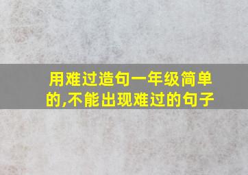 用难过造句一年级简单的,不能出现难过的句子