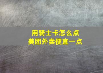 用骑士卡怎么点美团外卖便宜一点