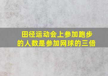 田径运动会上参加跑步的人数是参加网球的三倍