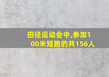 田径运动会中,参加100米短跑的共156人