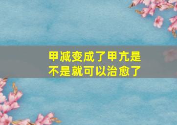 甲减变成了甲亢是不是就可以治愈了