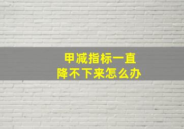 甲减指标一直降不下来怎么办