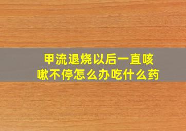 甲流退烧以后一直咳嗽不停怎么办吃什么药