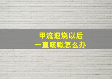 甲流退烧以后一直咳嗽怎么办