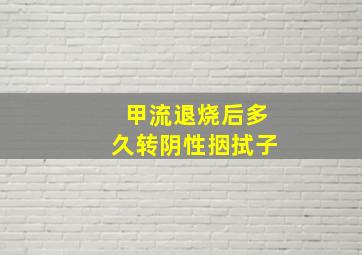 甲流退烧后多久转阴性㧢拭子