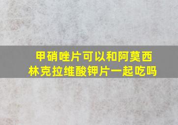 甲硝唑片可以和阿莫西林克拉维酸钾片一起吃吗