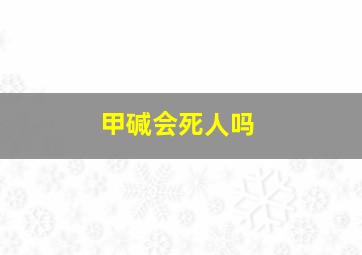 甲碱会死人吗