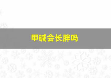 甲碱会长胖吗