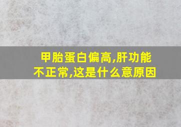 甲胎蛋白偏高,肝功能不正常,这是什么意原因