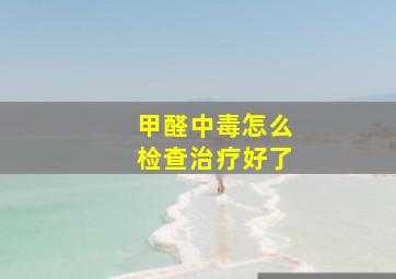 甲醛中毒怎么检查治疗好了