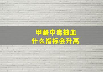 甲醛中毒抽血什么指标会升高