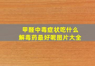 甲醛中毒症状吃什么解毒药最好呢图片大全