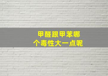 甲醛跟甲苯哪个毒性大一点呢