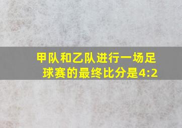 甲队和乙队进行一场足球赛的最终比分是4:2