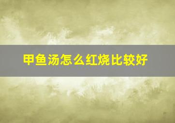 甲鱼汤怎么红烧比较好