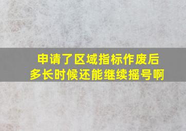 申请了区域指标作废后多长时候还能继续摇号啊