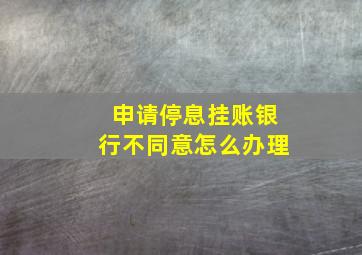 申请停息挂账银行不同意怎么办理