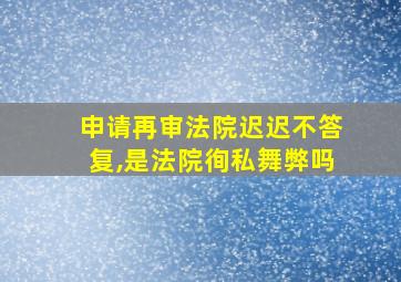 申请再审法院迟迟不答复,是法院徇私舞弊吗