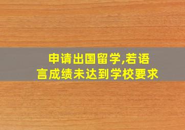 申请出国留学,若语言成绩未达到学校要求