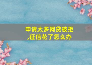 申请太多网贷被拒,征信花了怎么办