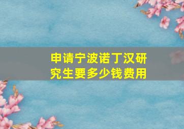 申请宁波诺丁汉研究生要多少钱费用