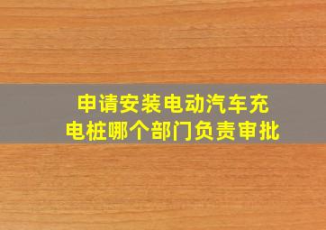 申请安装电动汽车充电桩哪个部门负责审批