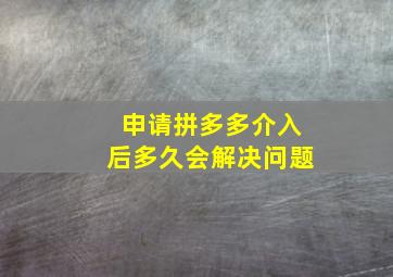 申请拼多多介入后多久会解决问题