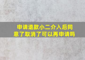 申请退款小二介入后同意了取消了可以再申请吗