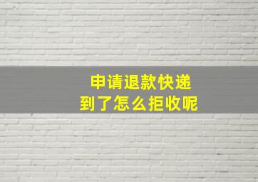 申请退款快递到了怎么拒收呢