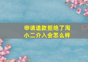 申请退款拒绝了淘小二介入会怎么样