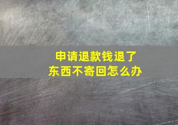 申请退款钱退了东西不寄回怎么办