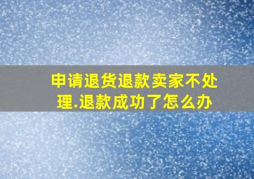 申请退货退款卖家不处理.退款成功了怎么办