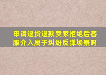 申请退货退款卖家拒绝后客服介入属于纠纷反弹场景吗