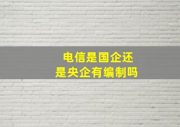 电信是国企还是央企有编制吗