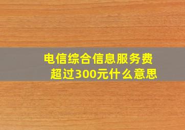 电信综合信息服务费超过300元什么意思