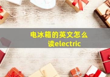 电冰箱的英文怎么读electric