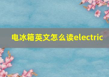 电冰箱英文怎么读electric