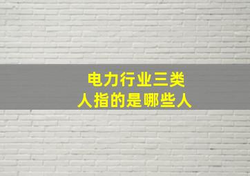 电力行业三类人指的是哪些人