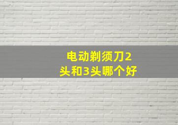 电动剃须刀2头和3头哪个好