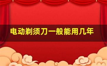 电动剃须刀一般能用几年